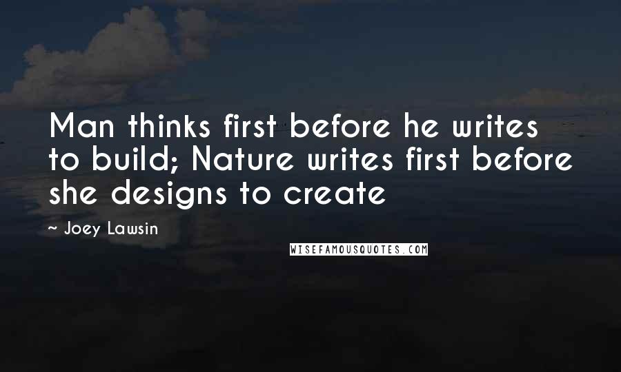 Joey Lawsin Quotes: Man thinks first before he writes to build; Nature writes first before she designs to create