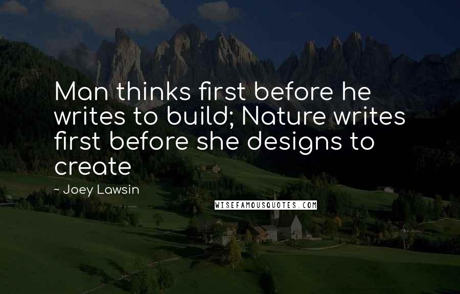 Joey Lawsin Quotes: Man thinks first before he writes to build; Nature writes first before she designs to create