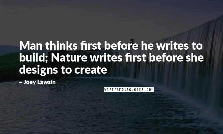 Joey Lawsin Quotes: Man thinks first before he writes to build; Nature writes first before she designs to create