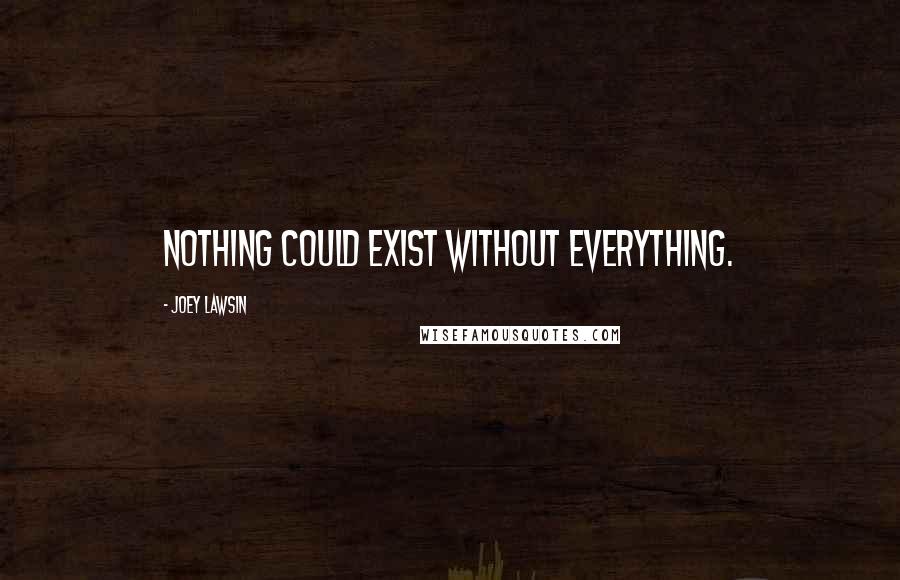 Joey Lawsin Quotes: Nothing could Exist without Everything.