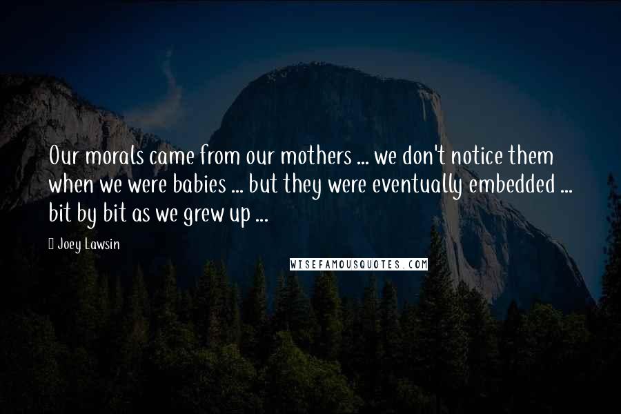 Joey Lawsin Quotes: Our morals came from our mothers ... we don't notice them when we were babies ... but they were eventually embedded ... bit by bit as we grew up ...