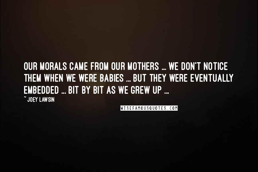 Joey Lawsin Quotes: Our morals came from our mothers ... we don't notice them when we were babies ... but they were eventually embedded ... bit by bit as we grew up ...