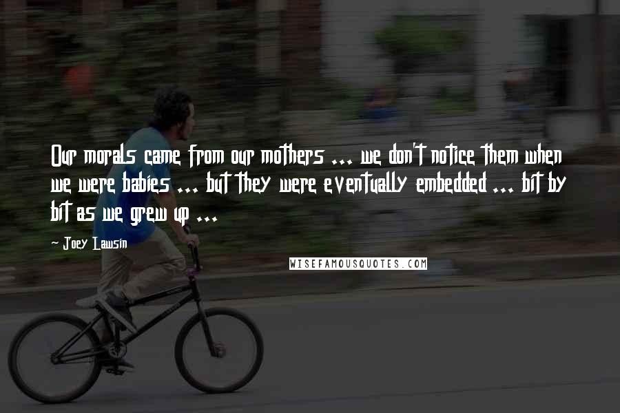 Joey Lawsin Quotes: Our morals came from our mothers ... we don't notice them when we were babies ... but they were eventually embedded ... bit by bit as we grew up ...