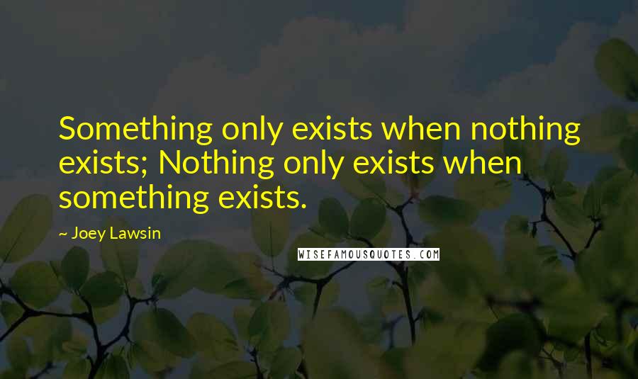 Joey Lawsin Quotes: Something only exists when nothing exists; Nothing only exists when something exists.