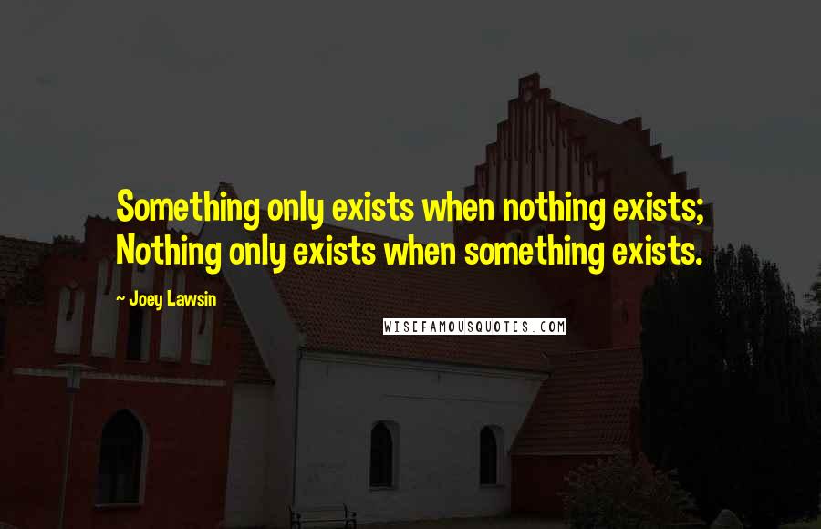 Joey Lawsin Quotes: Something only exists when nothing exists; Nothing only exists when something exists.