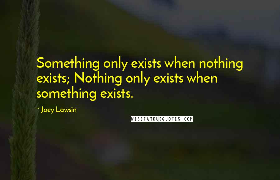 Joey Lawsin Quotes: Something only exists when nothing exists; Nothing only exists when something exists.