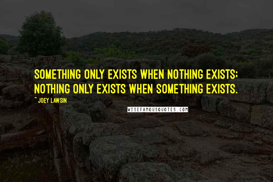 Joey Lawsin Quotes: Something only exists when nothing exists; Nothing only exists when something exists.