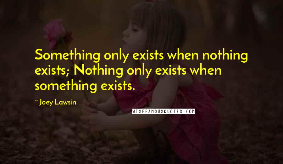 Joey Lawsin Quotes: Something only exists when nothing exists; Nothing only exists when something exists.