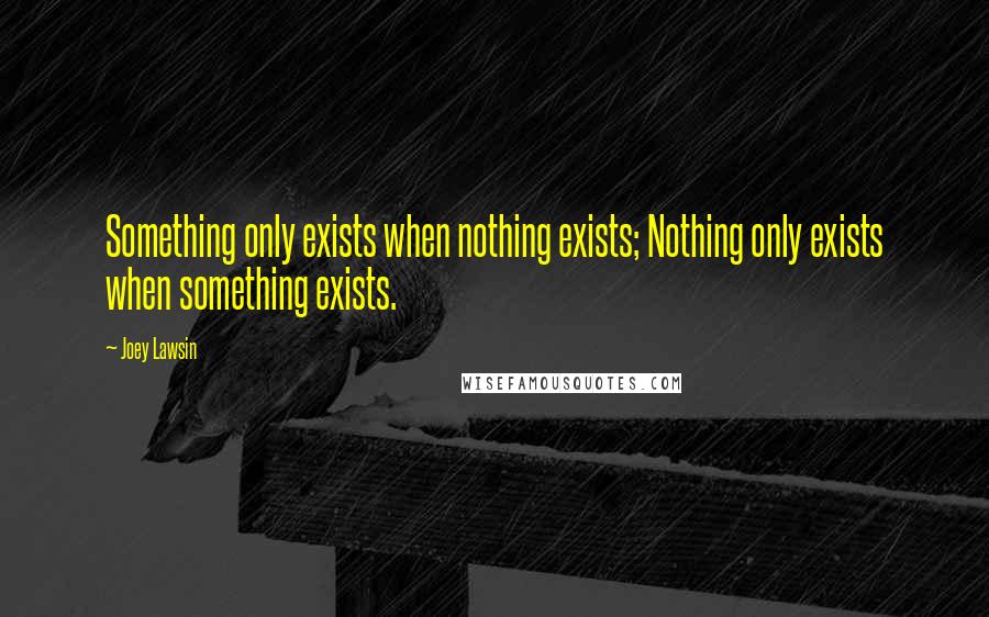 Joey Lawsin Quotes: Something only exists when nothing exists; Nothing only exists when something exists.