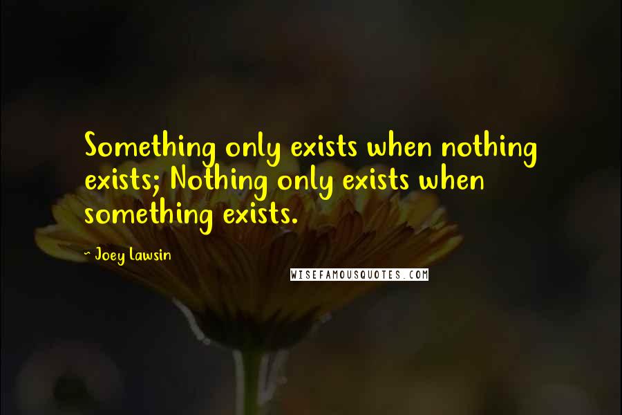 Joey Lawsin Quotes: Something only exists when nothing exists; Nothing only exists when something exists.