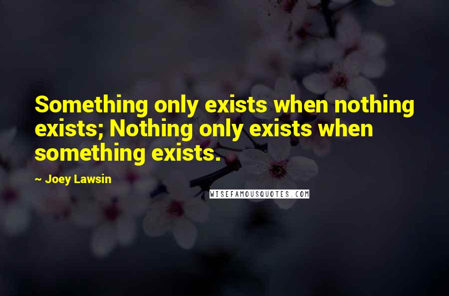 Joey Lawsin Quotes: Something only exists when nothing exists; Nothing only exists when something exists.