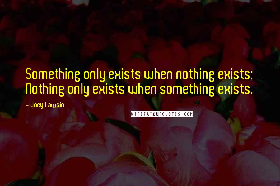 Joey Lawsin Quotes: Something only exists when nothing exists; Nothing only exists when something exists.