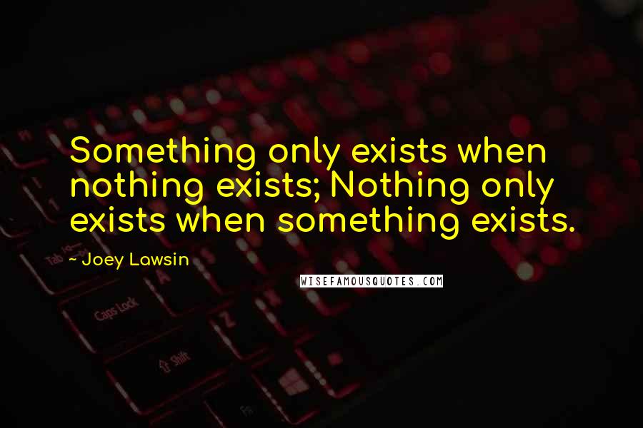 Joey Lawsin Quotes: Something only exists when nothing exists; Nothing only exists when something exists.