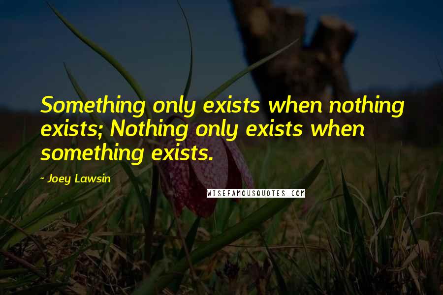 Joey Lawsin Quotes: Something only exists when nothing exists; Nothing only exists when something exists.