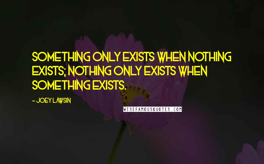 Joey Lawsin Quotes: Something only exists when nothing exists; Nothing only exists when something exists.