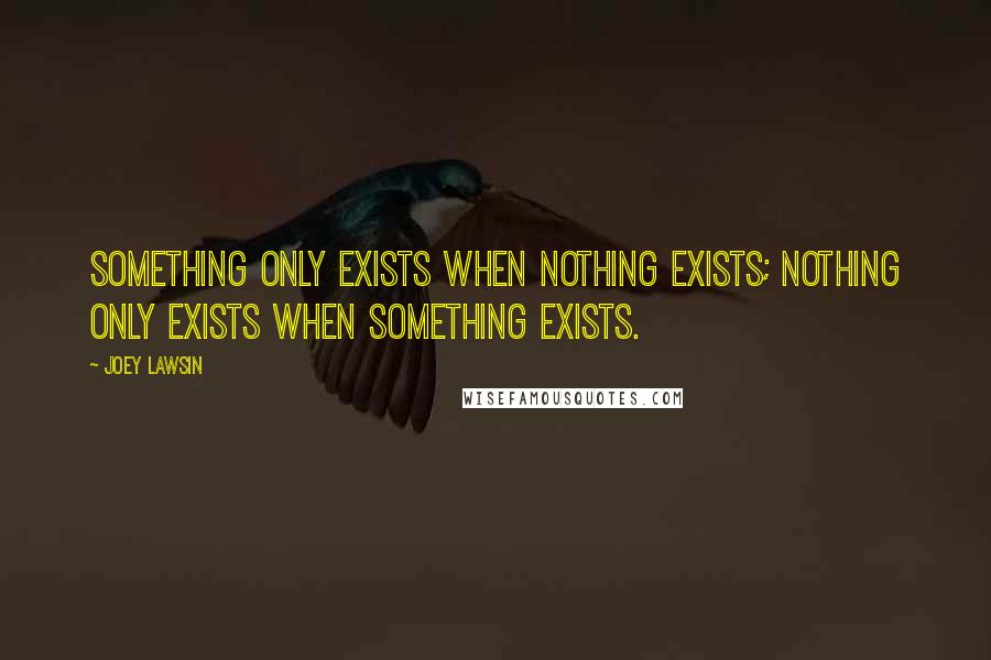 Joey Lawsin Quotes: Something only exists when nothing exists; Nothing only exists when something exists.