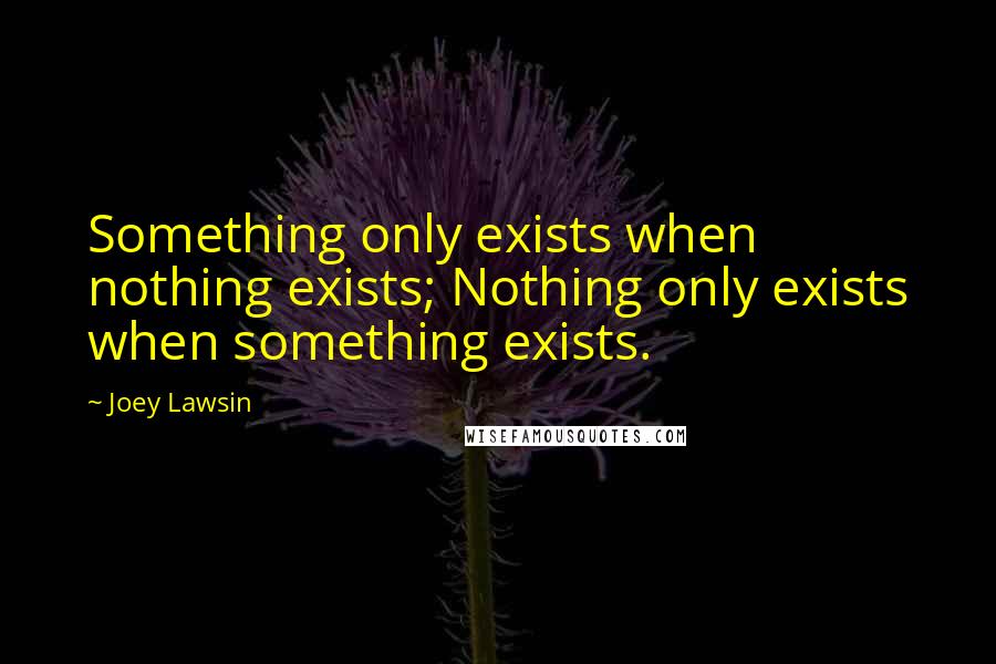 Joey Lawsin Quotes: Something only exists when nothing exists; Nothing only exists when something exists.