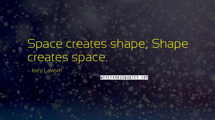 Joey Lawsin Quotes: Space creates shape; Shape creates space.