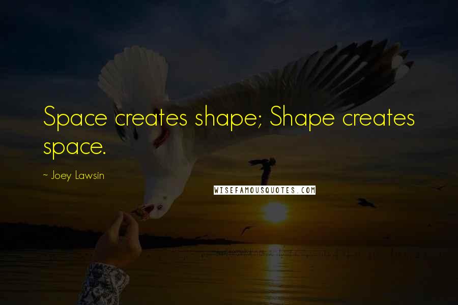 Joey Lawsin Quotes: Space creates shape; Shape creates space.