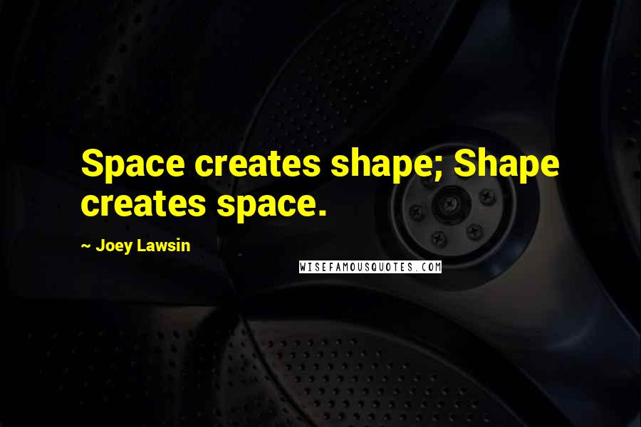 Joey Lawsin Quotes: Space creates shape; Shape creates space.