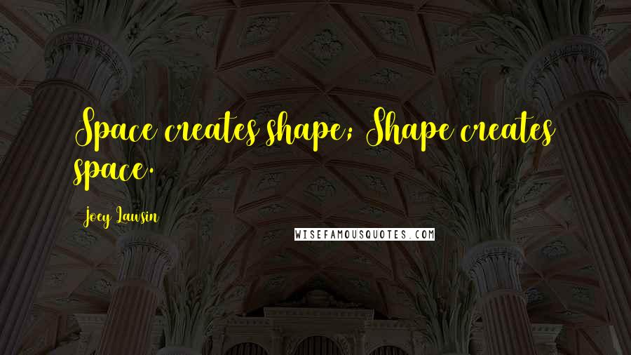 Joey Lawsin Quotes: Space creates shape; Shape creates space.