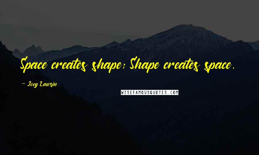 Joey Lawsin Quotes: Space creates shape; Shape creates space.