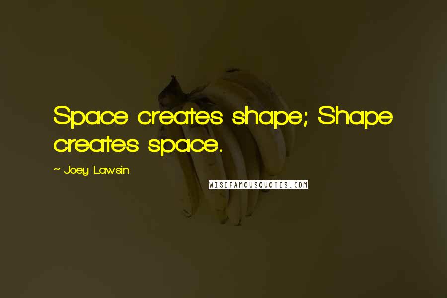 Joey Lawsin Quotes: Space creates shape; Shape creates space.