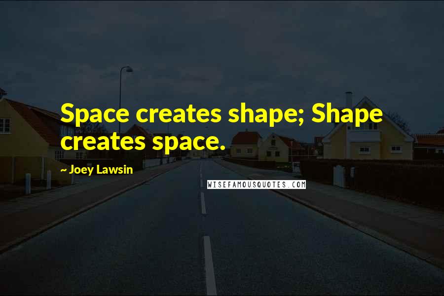 Joey Lawsin Quotes: Space creates shape; Shape creates space.