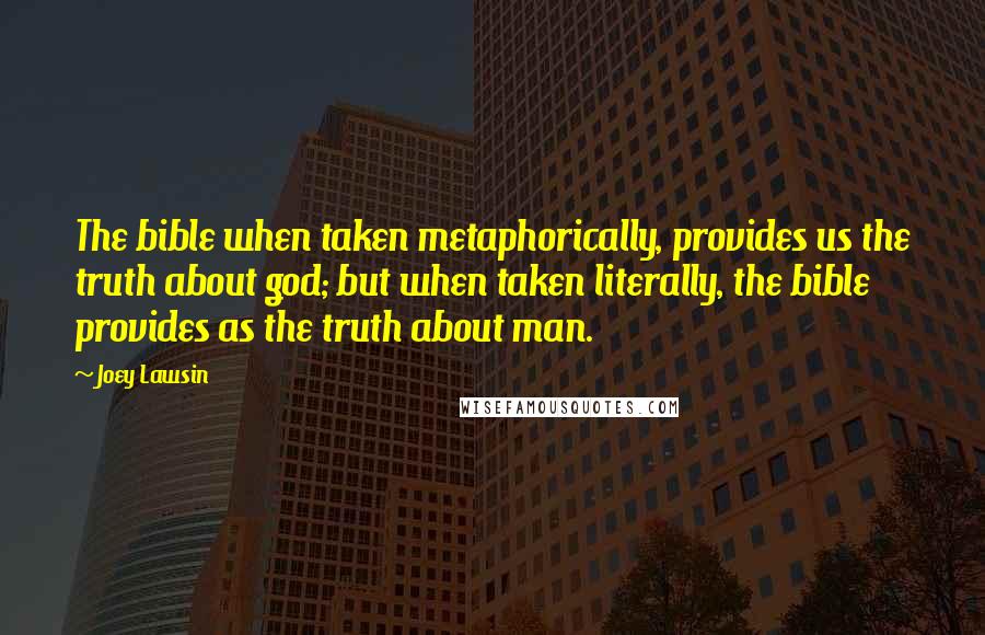 Joey Lawsin Quotes: The bible when taken metaphorically, provides us the truth about god; but when taken literally, the bible provides as the truth about man.