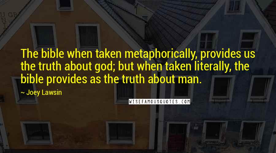 Joey Lawsin Quotes: The bible when taken metaphorically, provides us the truth about god; but when taken literally, the bible provides as the truth about man.