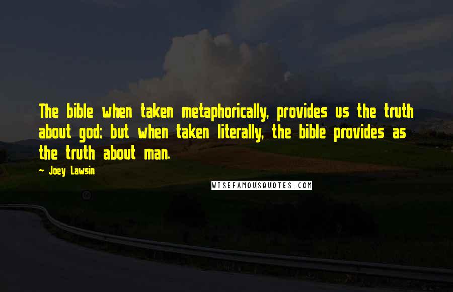 Joey Lawsin Quotes: The bible when taken metaphorically, provides us the truth about god; but when taken literally, the bible provides as the truth about man.