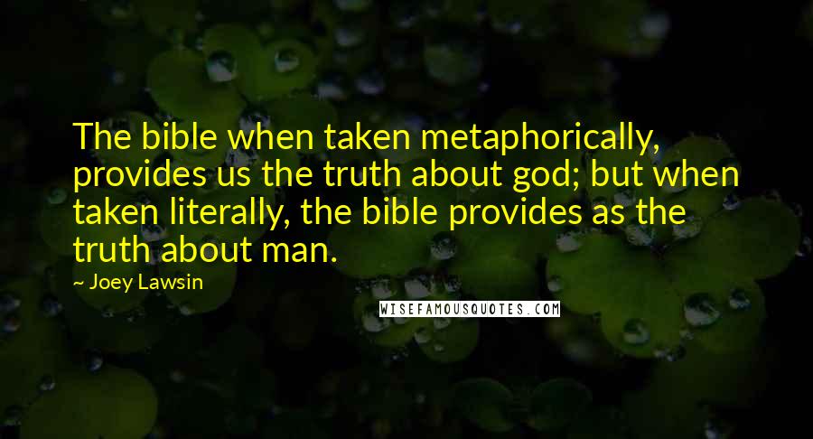 Joey Lawsin Quotes: The bible when taken metaphorically, provides us the truth about god; but when taken literally, the bible provides as the truth about man.