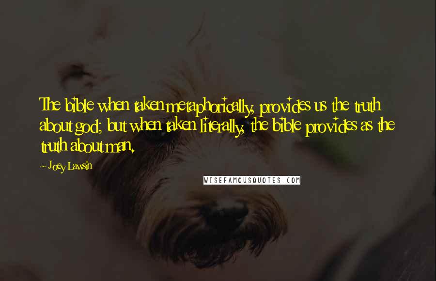 Joey Lawsin Quotes: The bible when taken metaphorically, provides us the truth about god; but when taken literally, the bible provides as the truth about man.