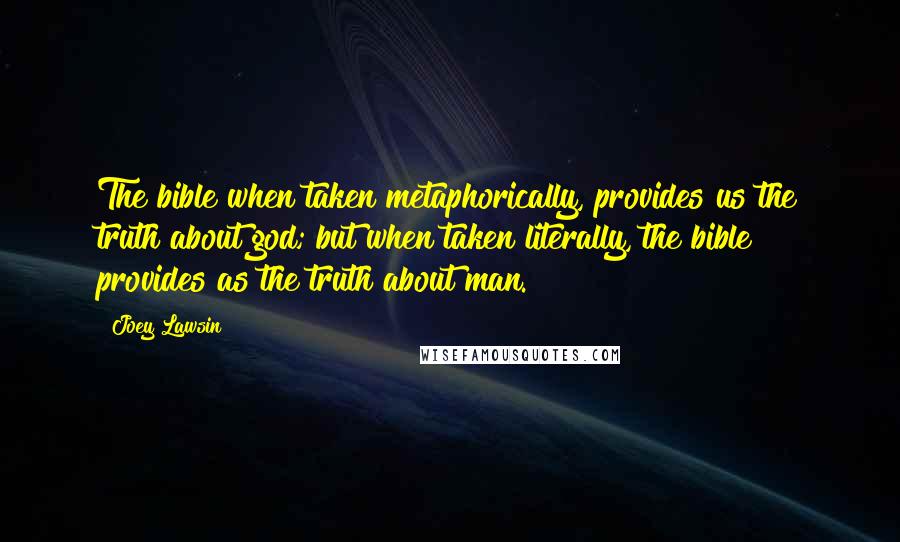 Joey Lawsin Quotes: The bible when taken metaphorically, provides us the truth about god; but when taken literally, the bible provides as the truth about man.