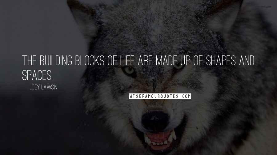 Joey Lawsin Quotes: The building blocks of Life are made up of shapes and spaces.