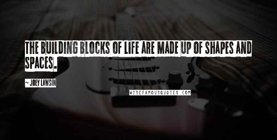 Joey Lawsin Quotes: The building blocks of Life are made up of shapes and spaces.