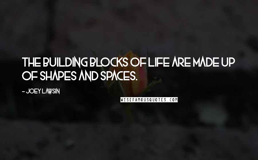 Joey Lawsin Quotes: The building blocks of Life are made up of shapes and spaces.