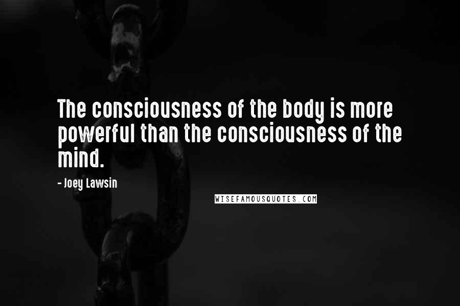 Joey Lawsin Quotes: The consciousness of the body is more powerful than the consciousness of the mind.