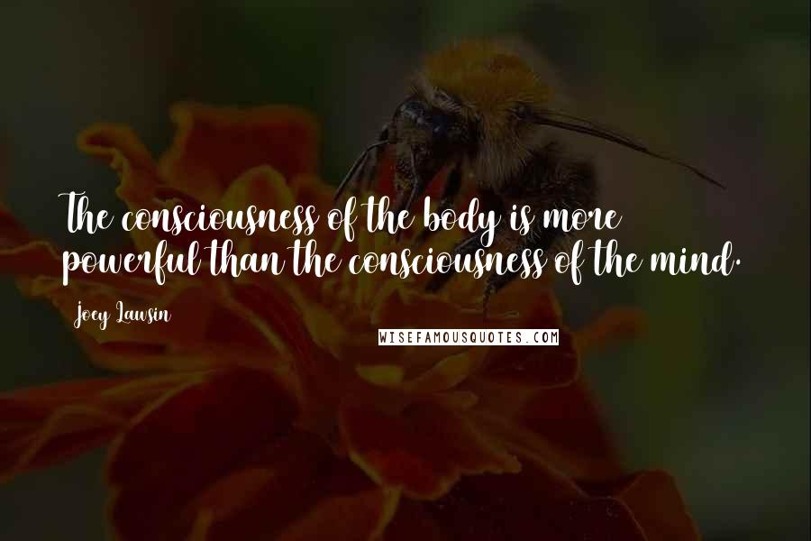 Joey Lawsin Quotes: The consciousness of the body is more powerful than the consciousness of the mind.