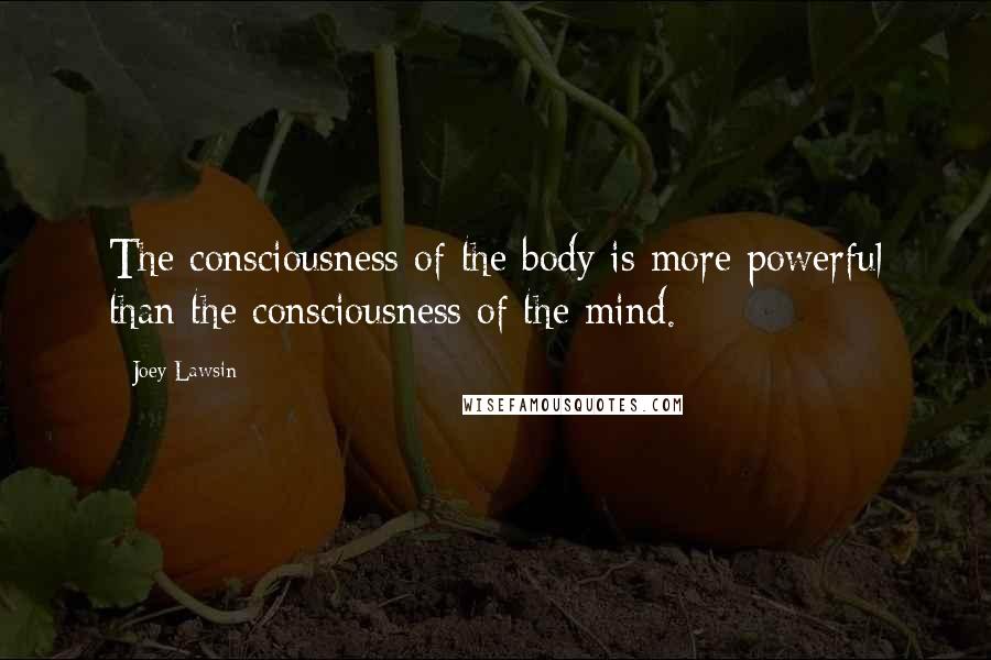 Joey Lawsin Quotes: The consciousness of the body is more powerful than the consciousness of the mind.