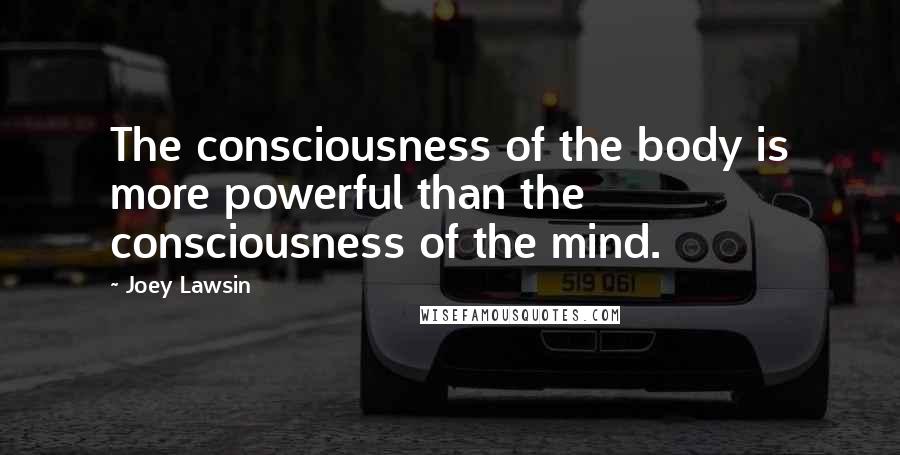Joey Lawsin Quotes: The consciousness of the body is more powerful than the consciousness of the mind.