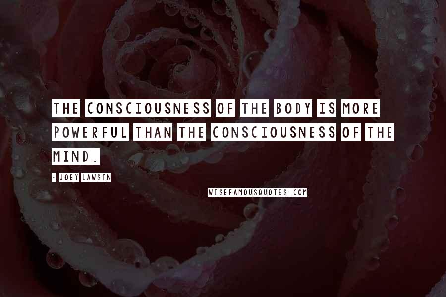 Joey Lawsin Quotes: The consciousness of the body is more powerful than the consciousness of the mind.
