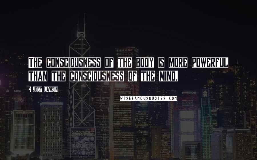 Joey Lawsin Quotes: The consciousness of the body is more powerful than the consciousness of the mind.