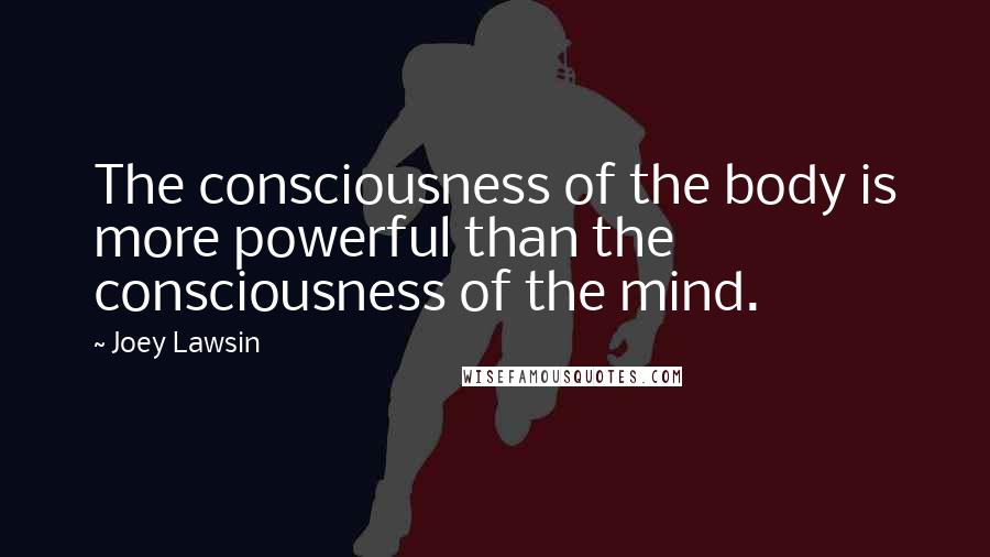 Joey Lawsin Quotes: The consciousness of the body is more powerful than the consciousness of the mind.