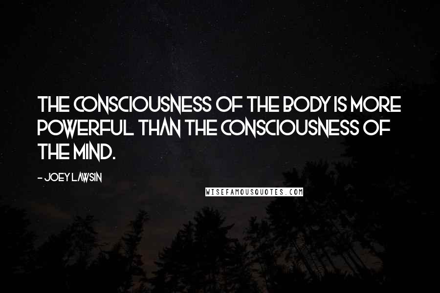 Joey Lawsin Quotes: The consciousness of the body is more powerful than the consciousness of the mind.