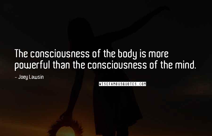Joey Lawsin Quotes: The consciousness of the body is more powerful than the consciousness of the mind.
