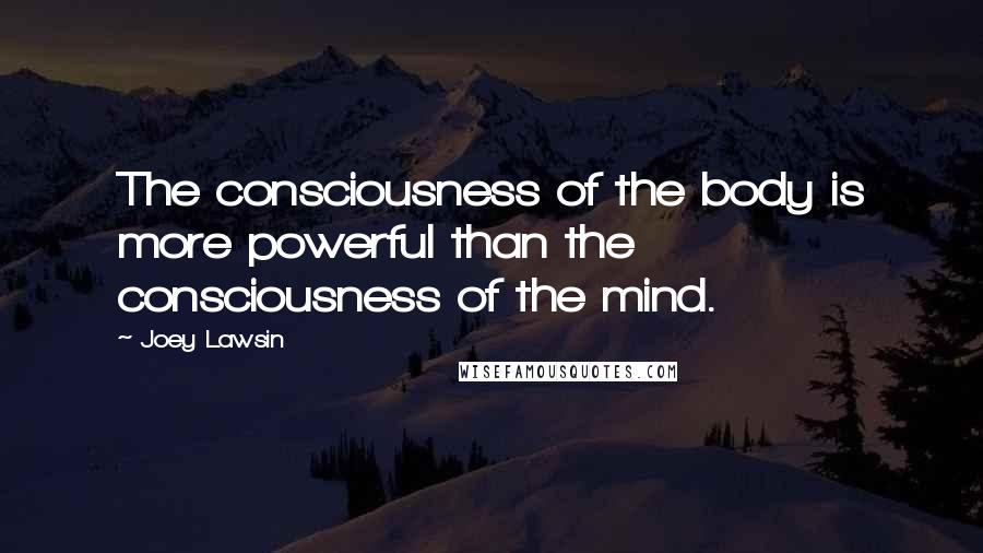 Joey Lawsin Quotes: The consciousness of the body is more powerful than the consciousness of the mind.