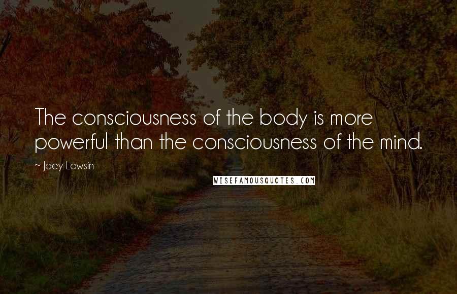 Joey Lawsin Quotes: The consciousness of the body is more powerful than the consciousness of the mind.
