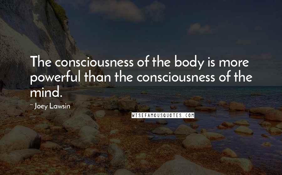 Joey Lawsin Quotes: The consciousness of the body is more powerful than the consciousness of the mind.