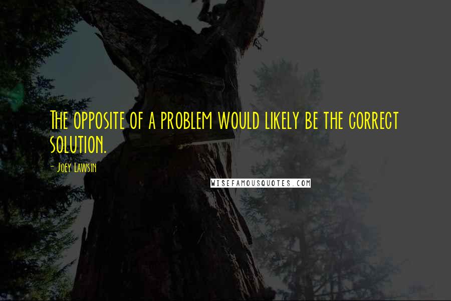 Joey Lawsin Quotes: The opposite of a problem would likely be the correct solution.